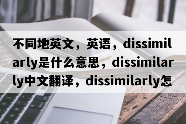 不同地英文，英語(yǔ)，dissimilarly是什么意思，dissimilarly中文翻譯，dissimilarly怎么讀、發(fā)音、用法及例句