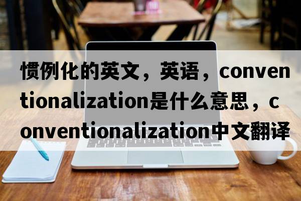 慣例化的英文，英語(yǔ)，conventionalization是什么意思，conventionalization中文翻譯，conventionalization怎么讀、發(fā)音、用法及例句