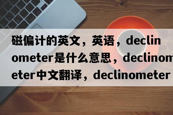 磁偏計的英文，英語(yǔ)，declinometer是什么意思，declinometer中文翻譯，declinometer怎么讀、發(fā)音、用法及例句