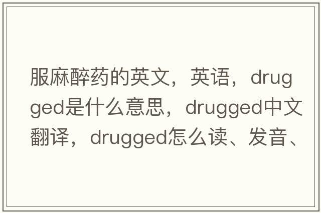 服麻醉藥的英文，英語(yǔ)，drugged是什么意思，drugged中文翻譯，drugged怎么讀、發(fā)音、用法及例句