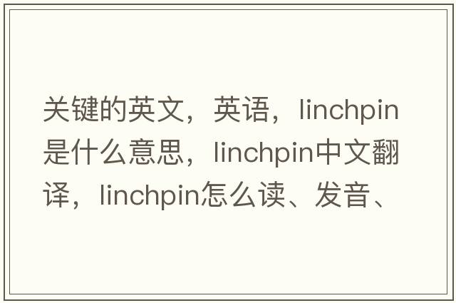 關(guān)鍵的英文，英語(yǔ)，linchpin是什么意思，linchpin中文翻譯，linchpin怎么讀、發(fā)音、用法及例句