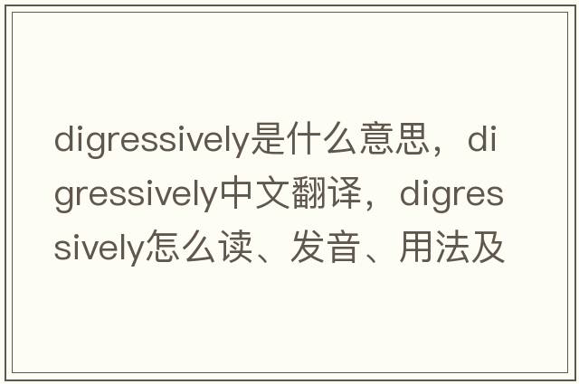 digressively是什么意思，digressively中文翻譯，digressively怎么讀、發(fā)音、用法及例句