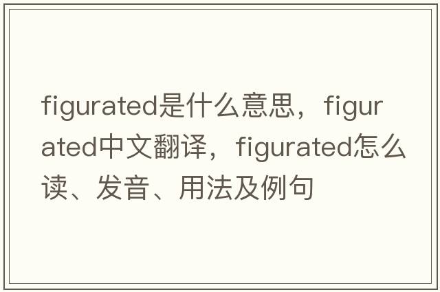 figurated是什么意思，figurated中文翻譯，figurated怎么讀、發(fā)音、用法及例句