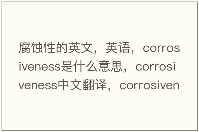 腐蝕性的英文，英語(yǔ)，corrosiveness是什么意思，corrosiveness中文翻譯，corrosiveness怎么讀、發(fā)音、用法及例句