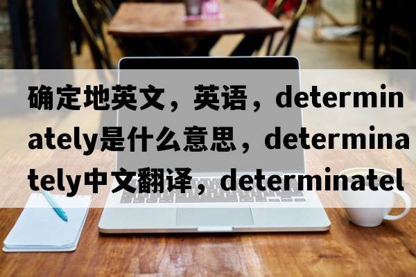 確定地英文，英語(yǔ)，determinately是什么意思，determinately中文翻譯，determinately怎么讀、發(fā)音、用法及例句