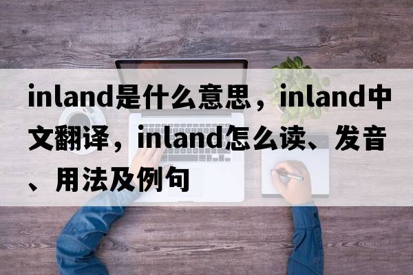 inland是什么意思，inland中文翻譯，inland怎么讀、發(fā)音、用法及例句