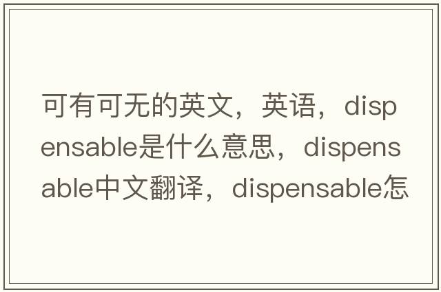 可有可無(wú)的英文，英語(yǔ)，dispensable是什么意思，dispensable中文翻譯，dispensable怎么讀、發(fā)音、用法及例句