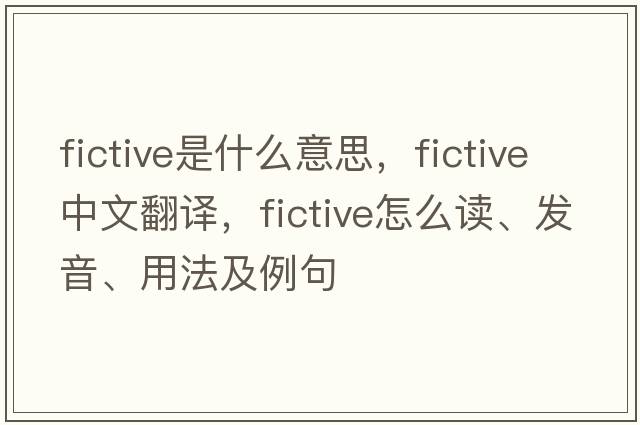 fictive是什么意思，fictive中文翻譯，fictive怎么讀、發(fā)音、用法及例句
