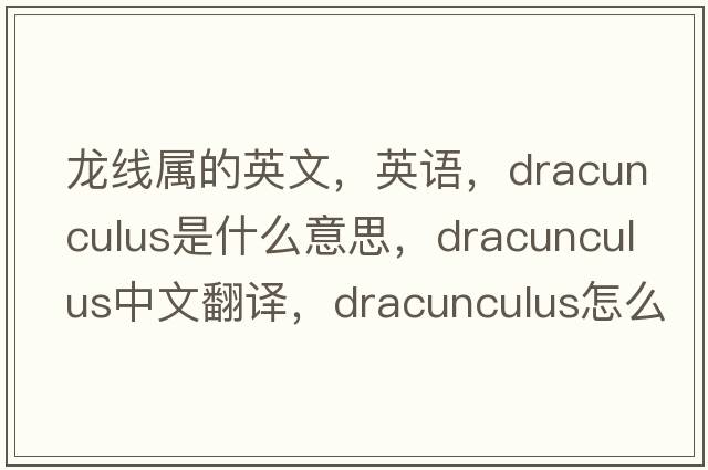 龍線(xiàn)屬的英文，英語(yǔ)，Dracunculus是什么意思，Dracunculus中文翻譯，Dracunculus怎么讀、發(fā)音、用法及例句