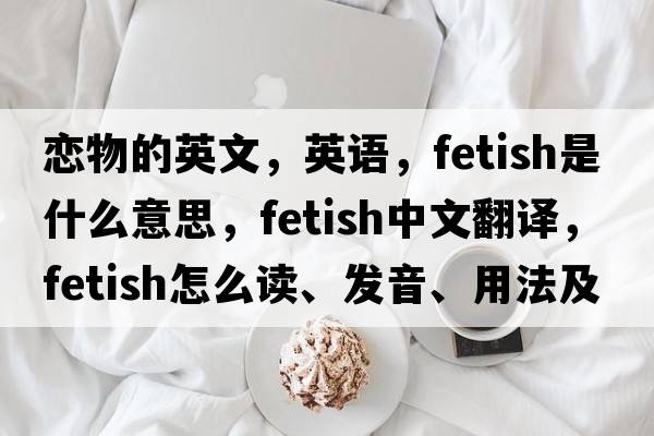 戀物的英文，英語(yǔ)，fetish是什么意思，fetish中文翻譯，fetish怎么讀、發(fā)音、用法及例句