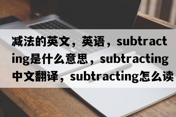 減法的英文，英語(yǔ)，subtracting是什么意思，subtracting中文翻譯，subtracting怎么讀、發(fā)音、用法及例句