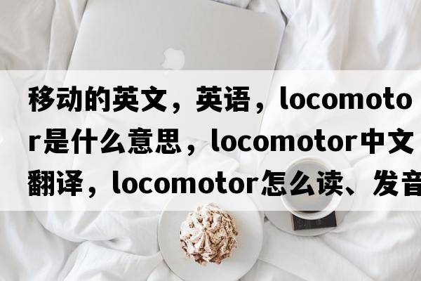 移動(dòng)的英文，英語(yǔ)，locomotor是什么意思，locomotor中文翻譯，locomotor怎么讀、發(fā)音、用法及例句