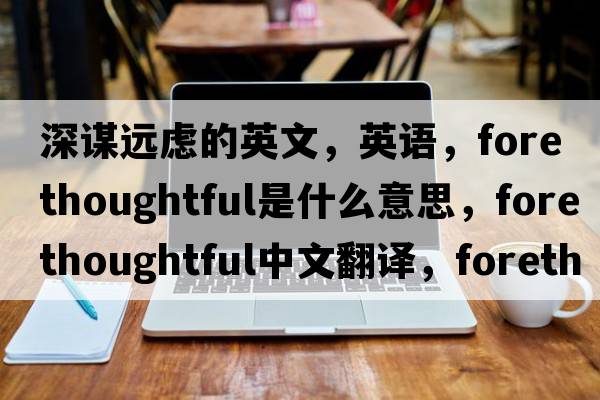 深謀遠慮的英文，英語(yǔ)，forethoughtful是什么意思，forethoughtful中文翻譯，forethoughtful怎么讀、發(fā)音、用法及例句