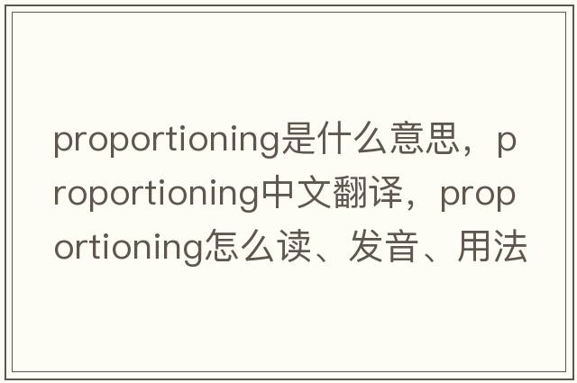 proportioning是什么意思，proportioning中文翻譯，proportioning怎么讀、發(fā)音、用法及例句