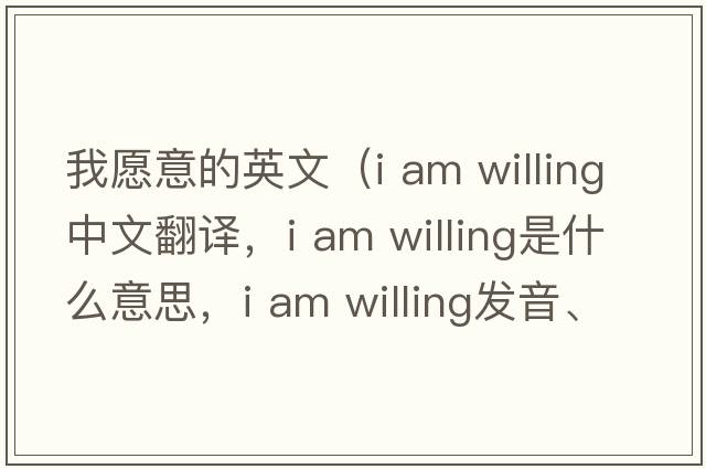 我愿意的英文（i am willing中文翻譯，i am willing是什么意思，i am willing發(fā)音、用法及例句）