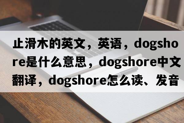 止滑木的英文，英語(yǔ)，dogshore是什么意思，dogshore中文翻譯，dogshore怎么讀、發(fā)音、用法及例句