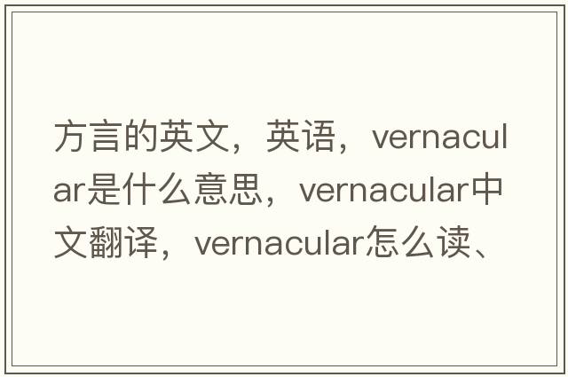 方言的英文，英語(yǔ)，vernacular是什么意思，vernacular中文翻譯，vernacular怎么讀、發(fā)音、用法及例句