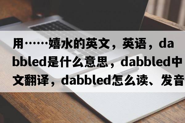 用……嬉水的英文，英語(yǔ)，dabbled是什么意思，dabbled中文翻譯，dabbled怎么讀、發(fā)音、用法及例句