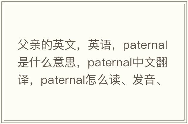 父親的英文，英語(yǔ)，paternal是什么意思，paternal中文翻譯，paternal怎么讀、發(fā)音、用法及例句