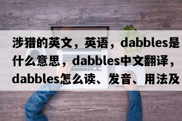 涉獵的英文，英語(yǔ)，dabbles是什么意思，dabbles中文翻譯，dabbles怎么讀、發(fā)音、用法及例句