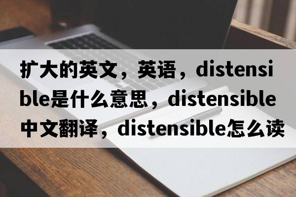 擴大的英文，英語(yǔ)，distensible是什么意思，distensible中文翻譯，distensible怎么讀、發(fā)音、用法及例句