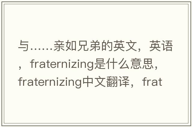 與……親如兄弟的英文，英語(yǔ)，fraternizing是什么意思，fraternizing中文翻譯，fraternizing怎么讀、發(fā)音、用法及例句