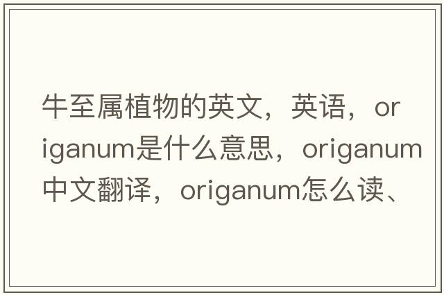 牛至屬植物的英文，英語(yǔ)，origanum是什么意思，origanum中文翻譯，origanum怎么讀、發(fā)音、用法及例句