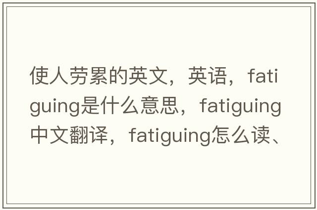使人勞累的英文，英語(yǔ)，fatiguing是什么意思，fatiguing中文翻譯，fatiguing怎么讀、發(fā)音、用法及例句