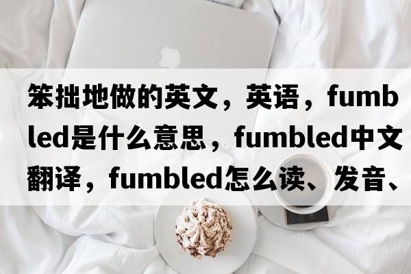 笨拙地做的英文，英語(yǔ)，fumbled是什么意思，fumbled中文翻譯，fumbled怎么讀、發(fā)音、用法及例句