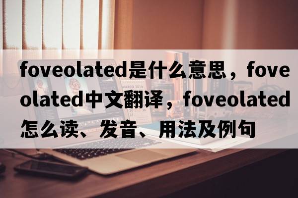 foveolated是什么意思，foveolated中文翻譯，foveolated怎么讀、發(fā)音、用法及例句