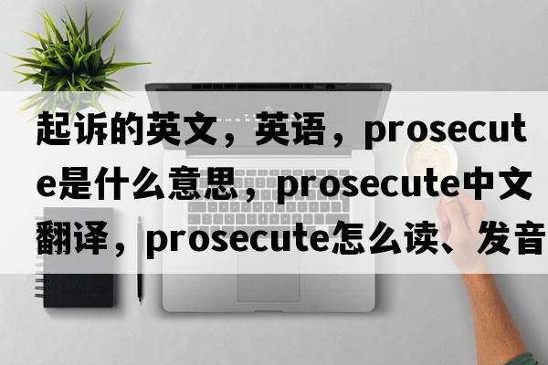 起訴的英文，英語(yǔ)，prosecute是什么意思，prosecute中文翻譯，prosecute怎么讀、發(fā)音、用法及例句