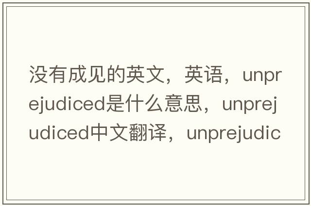 沒(méi)有成見(jiàn)的英文，英語(yǔ)，unprejudiced是什么意思，unprejudiced中文翻譯，unprejudiced怎么讀、發(fā)音、用法及例句