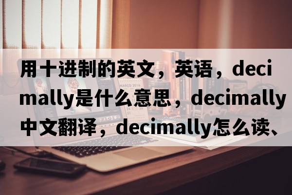 用十進(jìn)制的英文，英語(yǔ)，decimally是什么意思，decimally中文翻譯，decimally怎么讀、發(fā)音、用法及例句