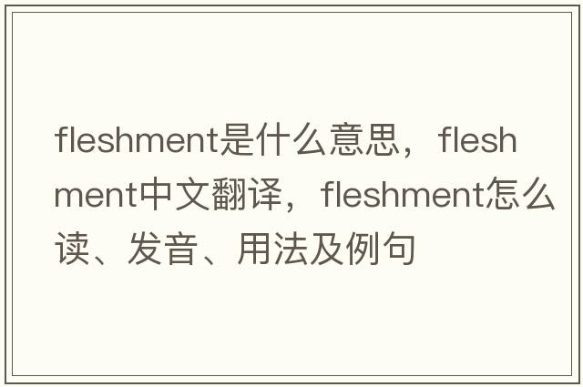 fleshment是什么意思，fleshment中文翻譯，fleshment怎么讀、發(fā)音、用法及例句