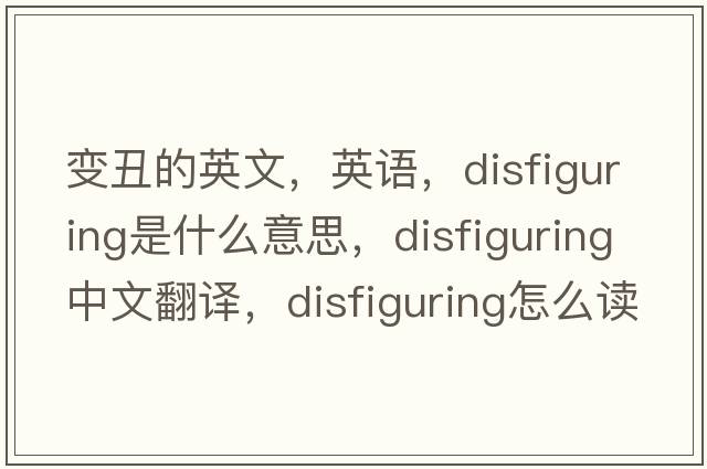 變丑的英文，英語(yǔ)，disfiguring是什么意思，disfiguring中文翻譯，disfiguring怎么讀、發(fā)音、用法及例句