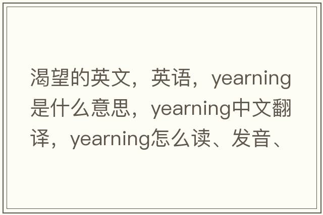 渴望的英文，英語(yǔ)，yearning是什么意思，yearning中文翻譯，yearning怎么讀、發(fā)音、用法及例句