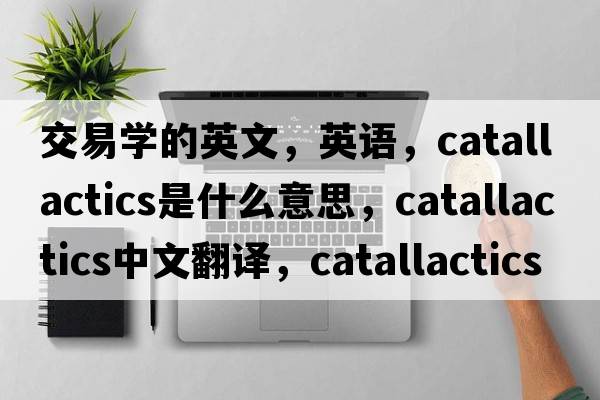 交易學(xué)的英文，英語(yǔ)，catallactics是什么意思，catallactics中文翻譯，catallactics怎么讀、發(fā)音、用法及例句