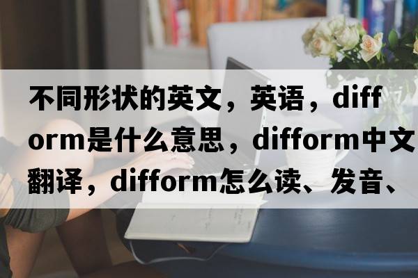 不同形狀的英文，英語(yǔ)，difform是什么意思，difform中文翻譯，difform怎么讀、發(fā)音、用法及例句