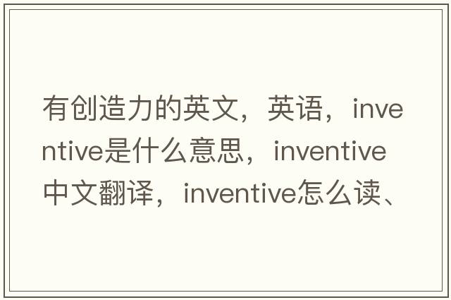 有創(chuàng  )造力的英文，英語(yǔ)，inventive是什么意思，inventive中文翻譯，inventive怎么讀、發(fā)音、用法及例句