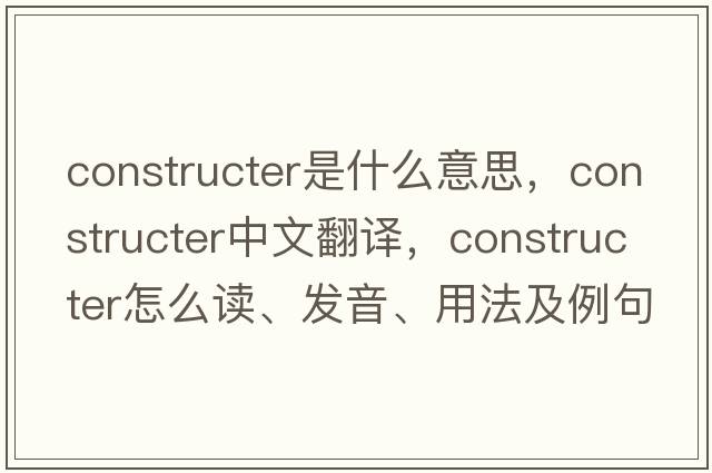 constructer是什么意思，constructer中文翻譯，constructer怎么讀、發(fā)音、用法及例句
