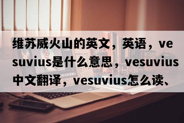 維蘇威火山的英文，英語(yǔ)，Vesuvius是什么意思，Vesuvius中文翻譯，Vesuvius怎么讀、發(fā)音、用法及例句