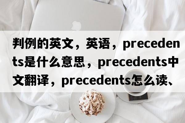 判例的英文，英語(yǔ)，precedents是什么意思，precedents中文翻譯，precedents怎么讀、發(fā)音、用法及例句