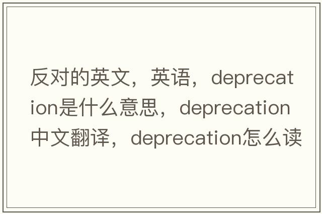 反對的英文，英語(yǔ)，deprecation是什么意思，deprecation中文翻譯，deprecation怎么讀、發(fā)音、用法及例句