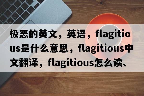 極惡的英文，英語(yǔ)，flagitious是什么意思，flagitious中文翻譯，flagitious怎么讀、發(fā)音、用法及例句