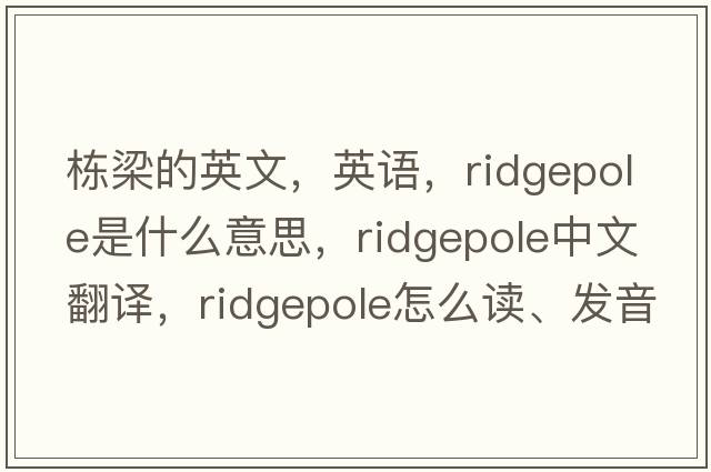 棟梁的英文，英語(yǔ)，ridgepole是什么意思，ridgepole中文翻譯，ridgepole怎么讀、發(fā)音、用法及例句
