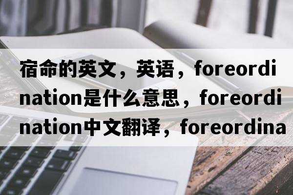宿命的英文，英語(yǔ)，foreordination是什么意思，foreordination中文翻譯，foreordination怎么讀、發(fā)音、用法及例句