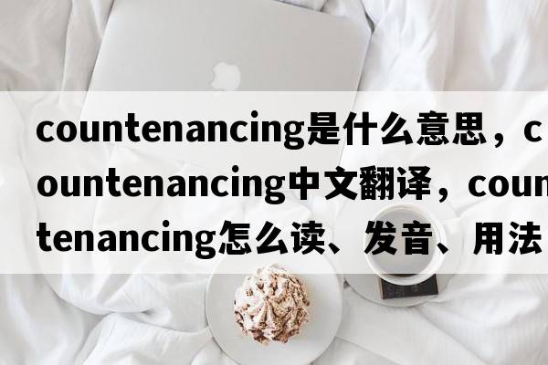 countenancing是什么意思，countenancing中文翻譯，countenancing怎么讀、發(fā)音、用法及例句