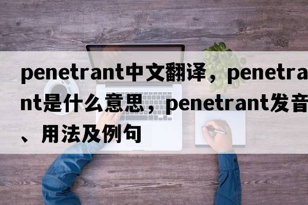 penetrant中文翻譯，penetrant是什么意思，penetrant發(fā)音、用法及例句