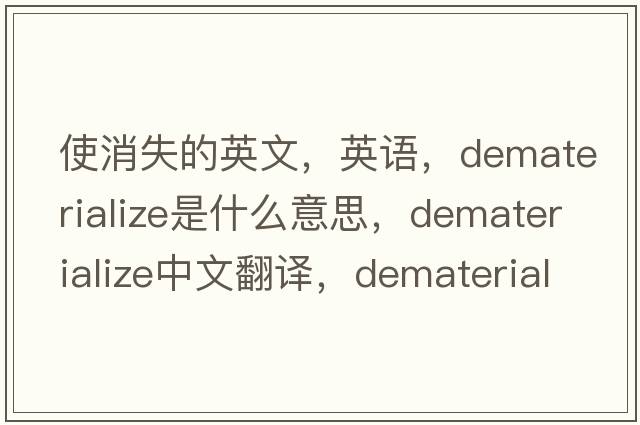 使消失的英文，英語(yǔ)，dematerialize是什么意思，dematerialize中文翻譯，dematerialize怎么讀、發(fā)音、用法及例句