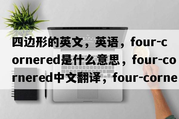 四邊形的英文，英語(yǔ)，four-cornered是什么意思，four-cornered中文翻譯，four-cornered怎么讀、發(fā)音、用法及例句
